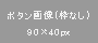ボタン画像（枠なし）90×40px